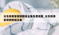 女生抓黑客视频教程全集免费观看_女生抓黑客视频教程全集