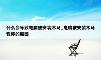 什么会导致电脑被安装木马_电脑被安装木马程序的原因