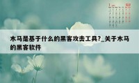 木马是基于什么的黑客攻击工具?_关于木马的黑客软件