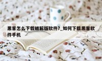 黑客怎么下载破解版软件?_如何下载黑客软件手机