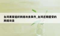 台湾黑客组织网络攻击事件_台湾近期遭受的网络攻击