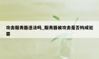 攻击服务器违法吗_服务器被攻击是否构成犯罪