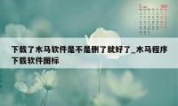 下载了木马软件是不是删了就好了_木马程序下载软件图标