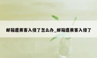 邮箱遭黑客入侵了怎么办_邮箱遭黑客入侵了