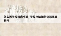 怎么黑学校机房电脑_学校电脑如何伪装黑客软件