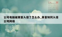 公司电脑被黑客入侵了怎么办_黑客如何入侵公司网络