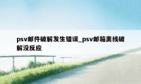 psv邮件破解发生错误_psv邮箱离线破解没反应