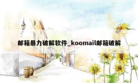 邮箱暴力破解软件_koomail邮箱破解