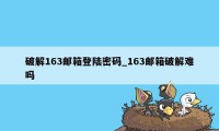 破解163邮箱登陆密码_163邮箱破解难吗