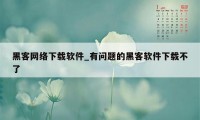 黑客网络下载软件_有问题的黑客软件下载不了