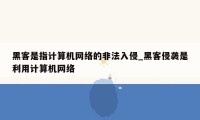 黑客是指计算机网络的非法入侵_黑客侵袭是利用计算机网络