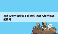 黑客入侵手机会留下痕迹吗_黑客入侵手机还能用吗