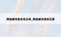 网站被攻击会怎么样_网站被攻击的记录