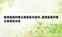 服务器是阿里云黑客能攻击吗_服务器是阿里云黑客能攻击