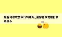 黑客可以攻击银行转账吗_黑客能攻击银行的系统不