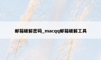 邮箱破解密码_macqq邮箱破解工具