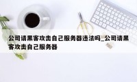 公司请黑客攻击自己服务器违法吗_公司请黑客攻击自己服务器