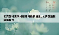 公安部打击网络赌赌博最新消息_公安部通报网络攻击