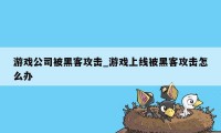 游戏公司被黑客攻击_游戏上线被黑客攻击怎么办