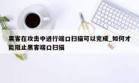 黑客在攻击中进行端口扫描可以完成_如何才能阻止黑客端口扫描