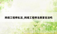 网络工程师私活_网络工程师当黑客犯法吗