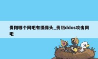 贵阳哪个网吧有摄像头_贵阳ddos攻击网吧