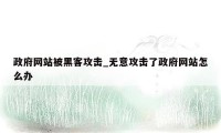 政府网站被黑客攻击_无意攻击了政府网站怎么办