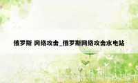 俄罗斯 网络攻击_俄罗斯网络攻击水电站