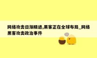 网络攻击日渐精进,黑客正在全球布局_网络黑客攻击政治事件