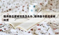 服务器总是被攻击怎么办_服务器不稳定老被攻击