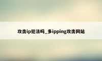 攻击ip犯法吗_多ipping攻击网站