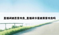 直播间被恶意攻击_直播间卡是被黑客攻击吗