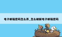 电子邮箱密码怎么弄_怎么破解电子邮箱密码