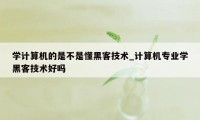 学计算机的是不是懂黑客技术_计算机专业学黑客技术好吗