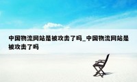 中国物流网站是被攻击了吗_中国物流网站是被攻击了吗