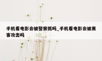 手机看电影会被警察抓吗_手机看电影会被黑客攻击吗