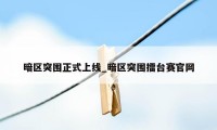 暗区突围正式上线_暗区突围擂台赛官网