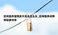 区块链养宠物卖不出去怎么办_区块链养动物网站被攻击