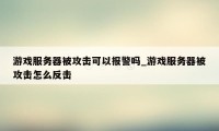 游戏服务器被攻击可以报警吗_游戏服务器被攻击怎么反击