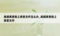 美国黑客他上黑客文件怎么办_美国黑客他上黑客文件