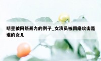 明星被网络暴力的例子_女演员被网络攻击是谁的女儿