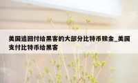 美国追回付给黑客的大部分比特币赎金_美国支付比特币给黑客