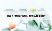 黑客入侵电脑违法吗_黑客入侵电脑时