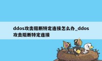 ddos攻击阻断特定连接怎么办_ddos攻击阻断特定连接