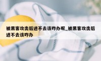 被黑客攻击后进不去该咋办呢_被黑客攻击后进不去该咋办