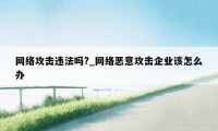 网络攻击违法吗?_网络恶意攻击企业该怎么办