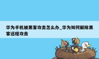 华为手机被黑客攻击怎么办_华为如何解除黑客远程攻击