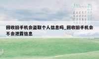 回收旧手机会盗取个人信息吗_回收旧手机会不会泄露信息