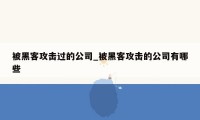 被黑客攻击过的公司_被黑客攻击的公司有哪些