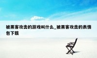 被黑客攻击的游戏叫什么_被黑客攻击的表情包下载